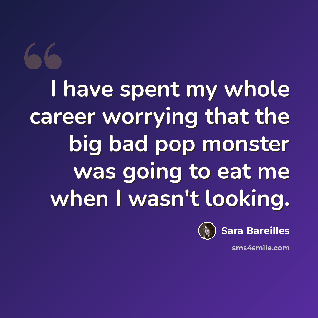 “I have spent my whole career worrying that the big bad pop monster was going to eat me when I wasn't looking.” quote by Sara Bareilles