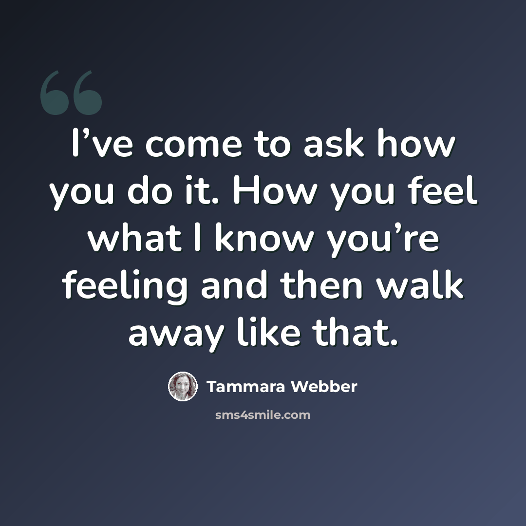 “I’ve come to ask how you do it. How you feel what I know you’re feeling and then walk away like that.” quote by Tammara Webber