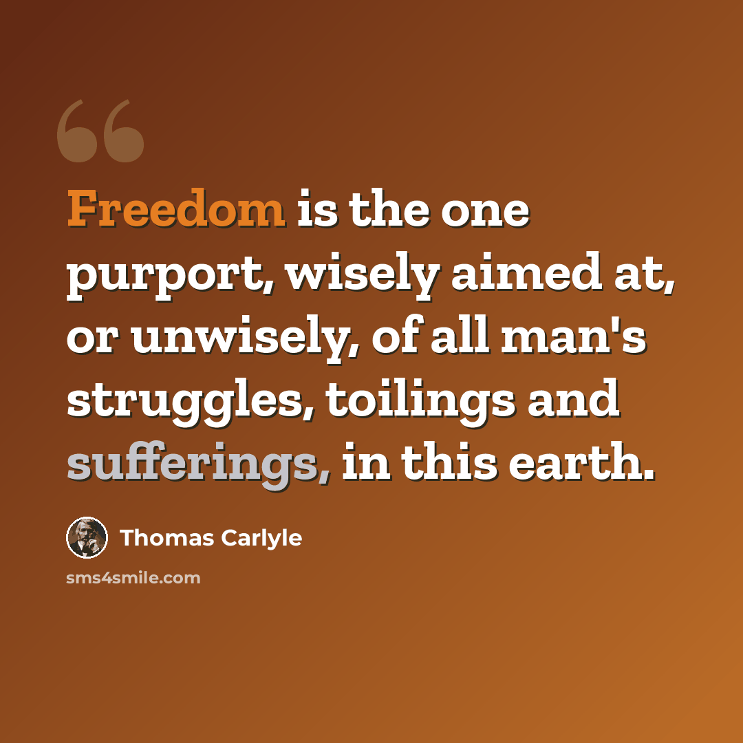 “Freedom is the one purport, wisely aimed at, or unwisely, of all man's struggles, toilings and sufferings, in this earth.” quote by Thomas Carlyle