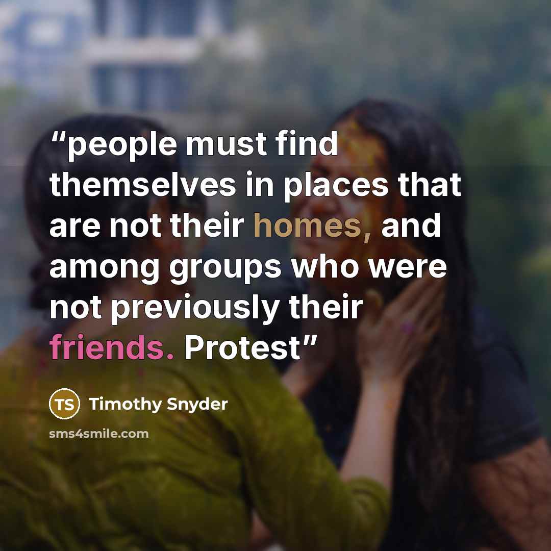 “people must find themselves in places that are not their homes, and among groups who were not previously their friends. Protest” quote by Timothy Snyder