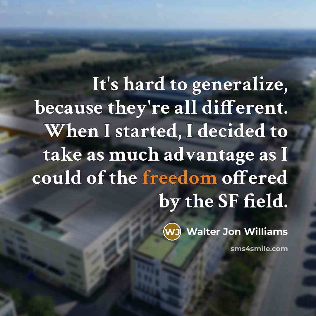 “It's hard to generalize, because they're all different. When I started, I decided to take as much advantage as I could of the freedom offered by the SF field.” quote by Walter Jon Williams