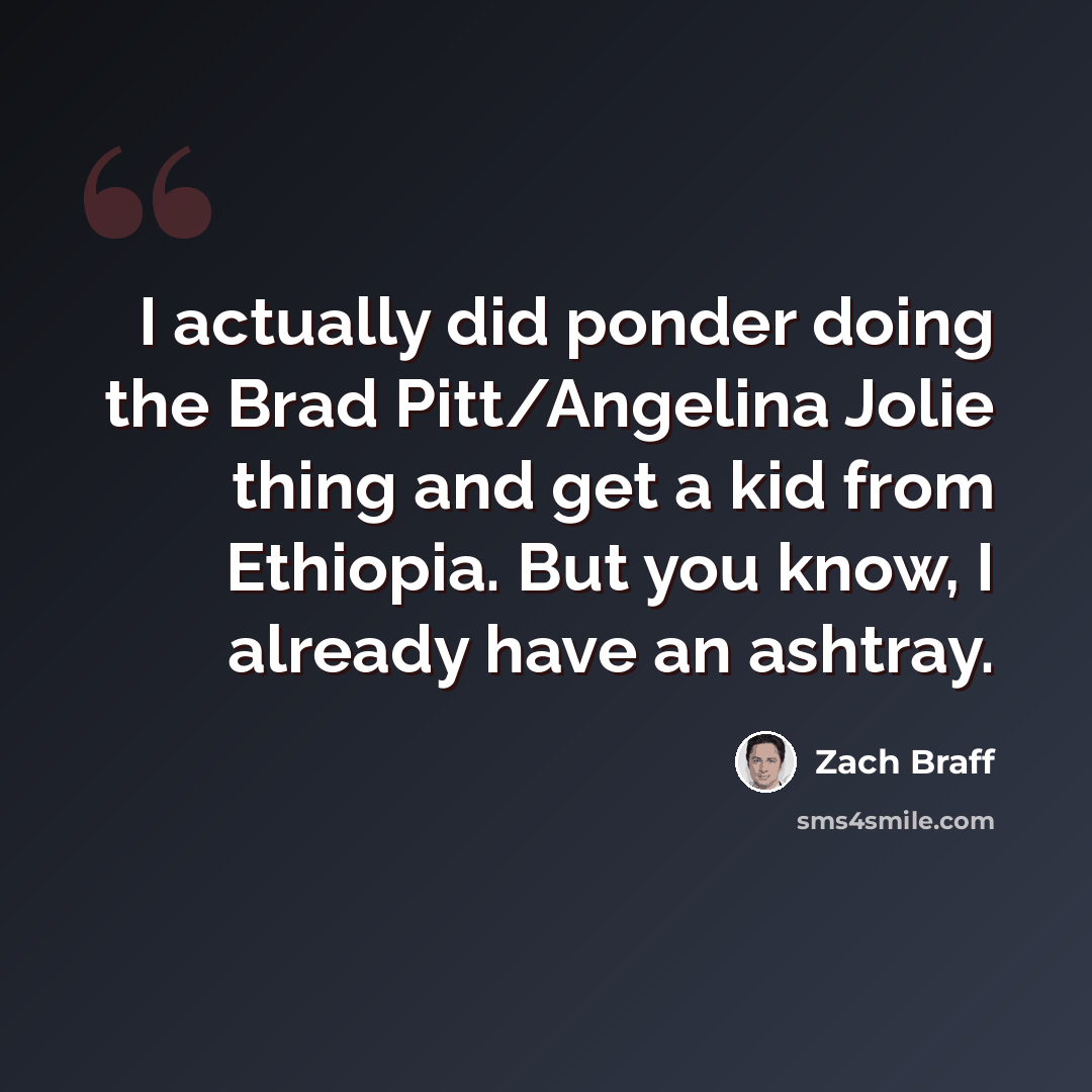 “I actually did ponder doing the Brad Pitt/Angelina Jolie thing and get a kid from Ethiopia. But you know, I already have an ashtray.” quote by Zach Braff