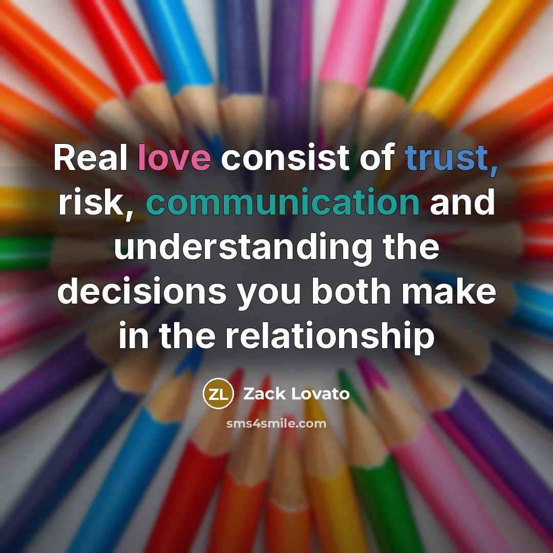 “Real love consist of trust, risk, communication and understanding the decisions you both make in the relationship” quote by Zack Lovato