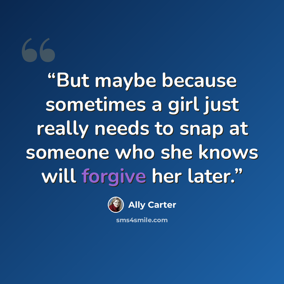 “But maybe because sometimes a girl just really needs to snap at someone who she knows will forgive her later.” quote by Ally Carter