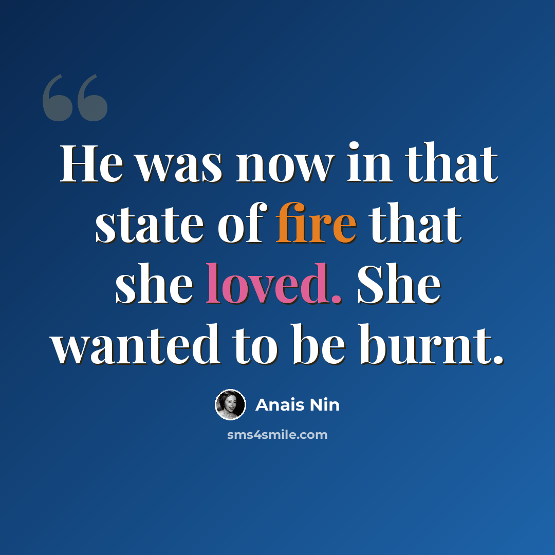 “He was now in that state of fire that she loved. She wanted to be burnt.” quote by Anais Nin