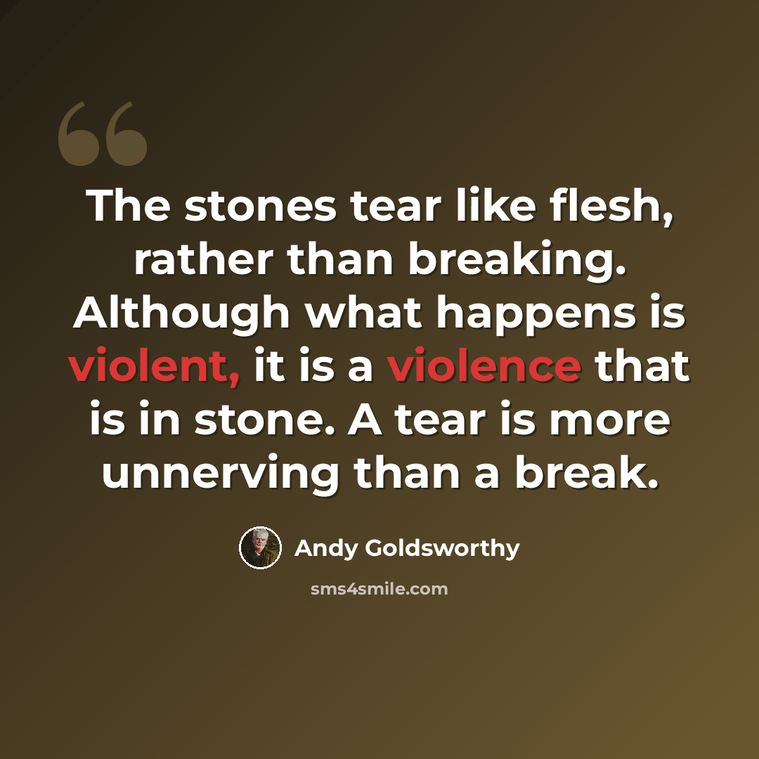 “The stones tear like flesh, rather than breaking. Although what happens is violent, it is a violence that is in stone. A tear is more unnerving than a break.” quote by Andy Goldsworthy