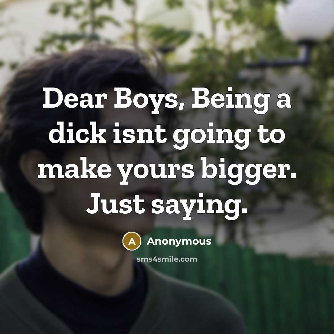 “Dear Boys, Being a dick isnt going to make yours bigger. Just saying.” quote by Anonymous