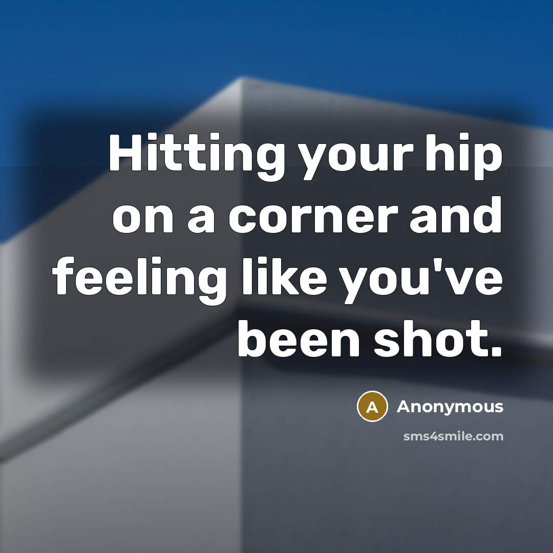 “Hitting your hip on a corner and feeling like you've been shot.” quote by Anonymous