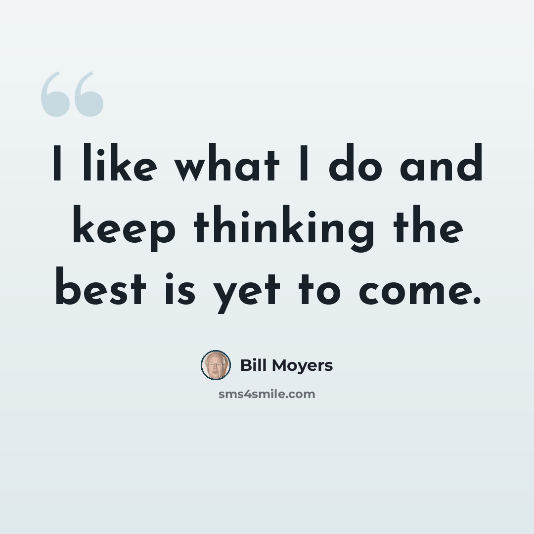 “I like what I do and keep thinking the best is yet to come.” quote by Bill Moyers