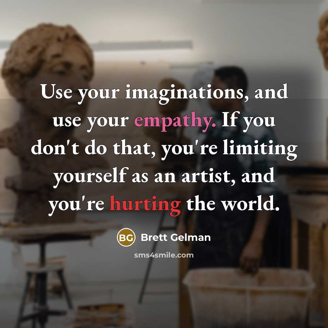 “Use your imaginations, and use your empathy. If you don't do that, you're limiting yourself as an artist, and you're hurting the world.” quote by Brett Gelman