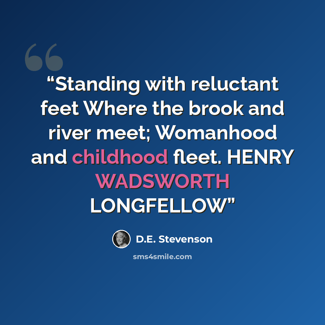“Standing with reluctant feet Where the brook and river meet; Womanhood and childhood fleet. HENRY WADSWORTH LONGFELLOW” quote by D.E. Stevenson