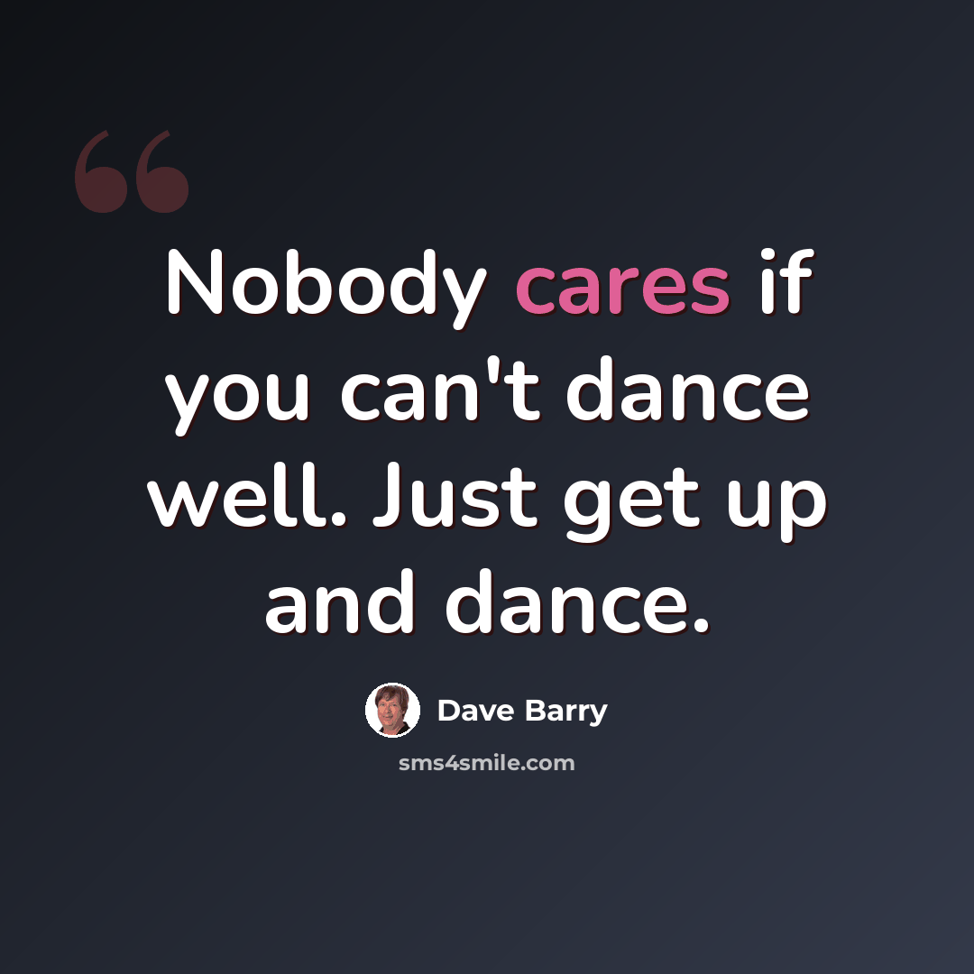 “Nobody cares if you can't dance well. Just get up and dance.” quote by Dave Barry