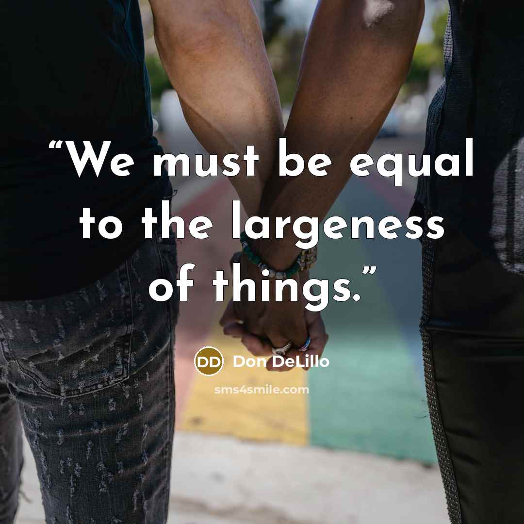 “We must be equal to the largeness of things.” quote by Don DeLillo