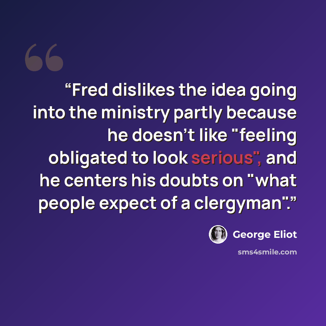 “Fred dislikes the idea going into the ministry partly because he doesn't like "feeling obligated to look serious", and he centers his doubts on "what people expect of a clergyman".” quote by George Eliot