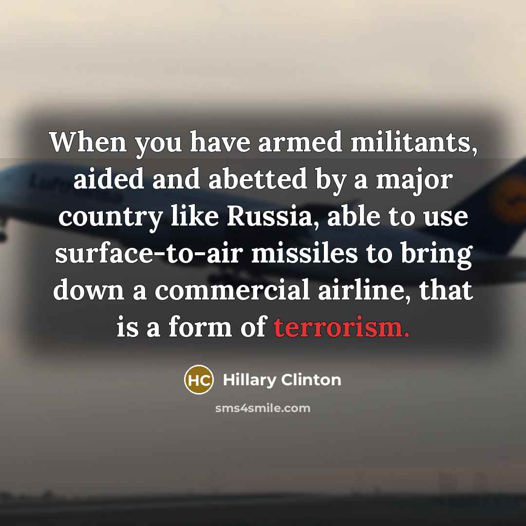 “When you have armed militants, aided and abetted by a major country like Russia, able to use surface-to-air missiles to bring down a commercial airline, that is a form of terrorism.” quote by Hillary Clinton