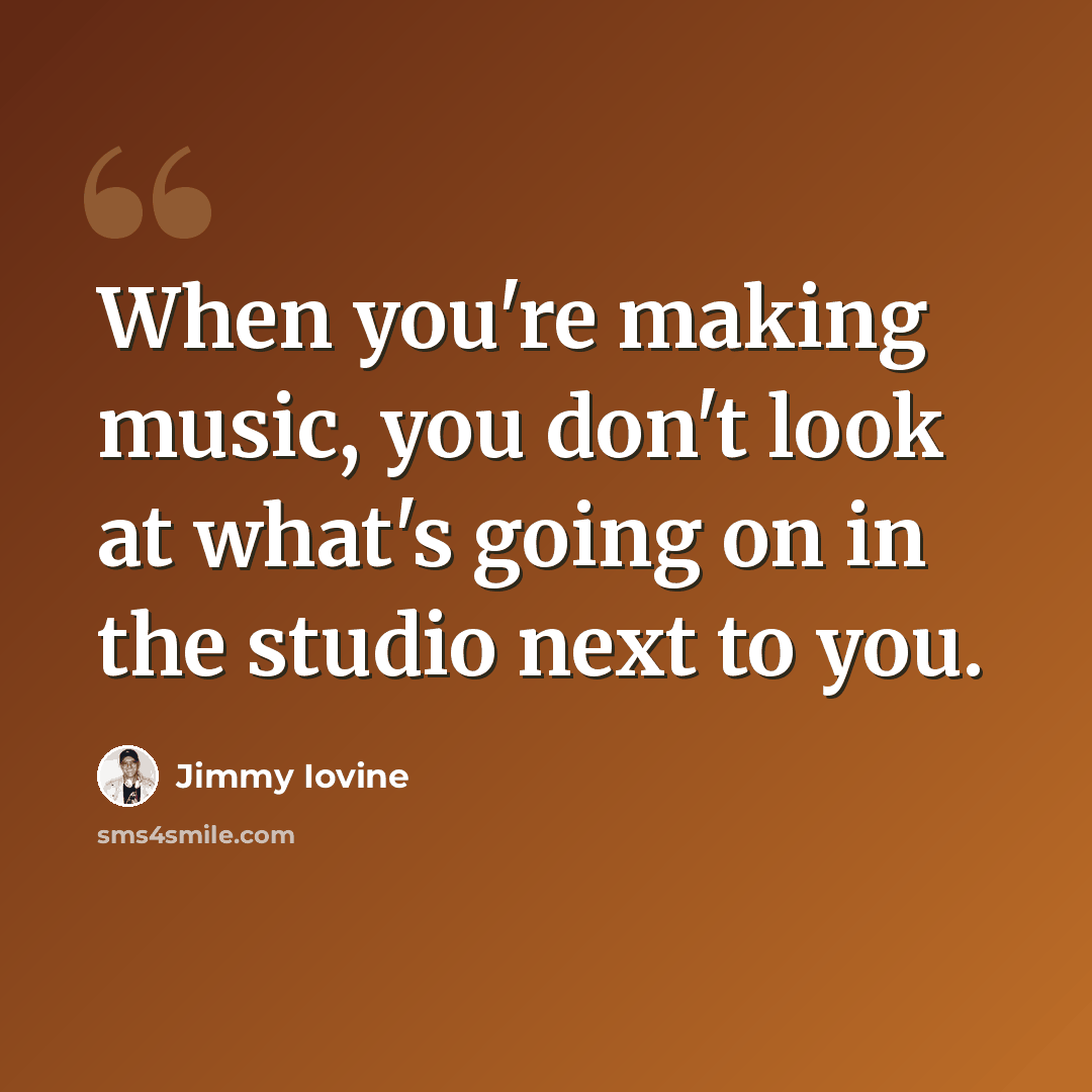 “When you're making music, you don't look at what's going on in the studio next to you.” quote by Jimmy Iovine