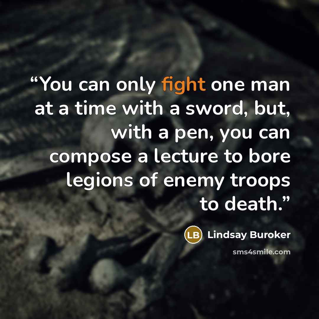 “You can only fight one man at a time with a sword, but, with a pen, you can compose a lecture to bore legions of enemy troops to death.” quote by Lindsay Buroker