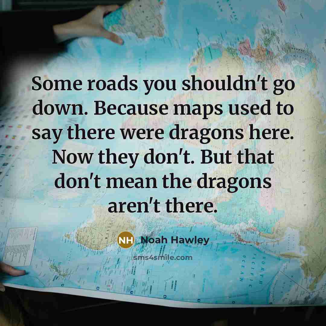 “Some roads you shouldn't go down. Because maps used to say there were dragons here. Now they don't. But that don't mean the dragons aren't there.” quote by Noah Hawley