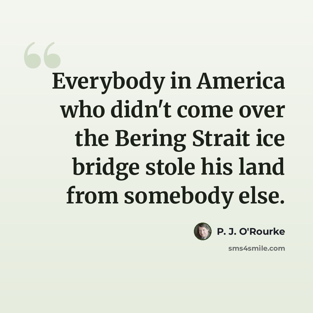 “Everybody in America who didn't come over the Bering Strait ice bridge stole his land from somebody else.” quote by P. J. O'Rourke