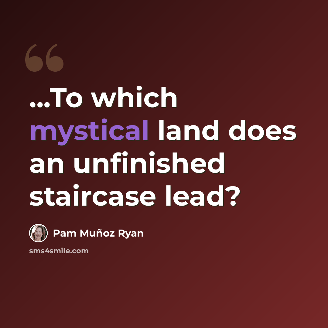 “...To which mystical land does an unfinished staircase lead?” quote by Pam Munoz Ryan
