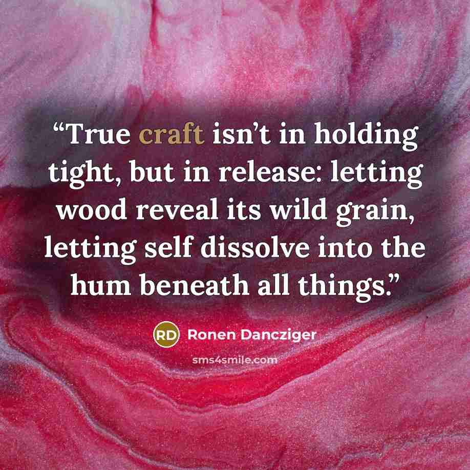 “True craft isn’t in holding tight, but in release: letting wood reveal its wild grain, letting self dissolve into the hum beneath all things.” quote by Ronen Dancziger