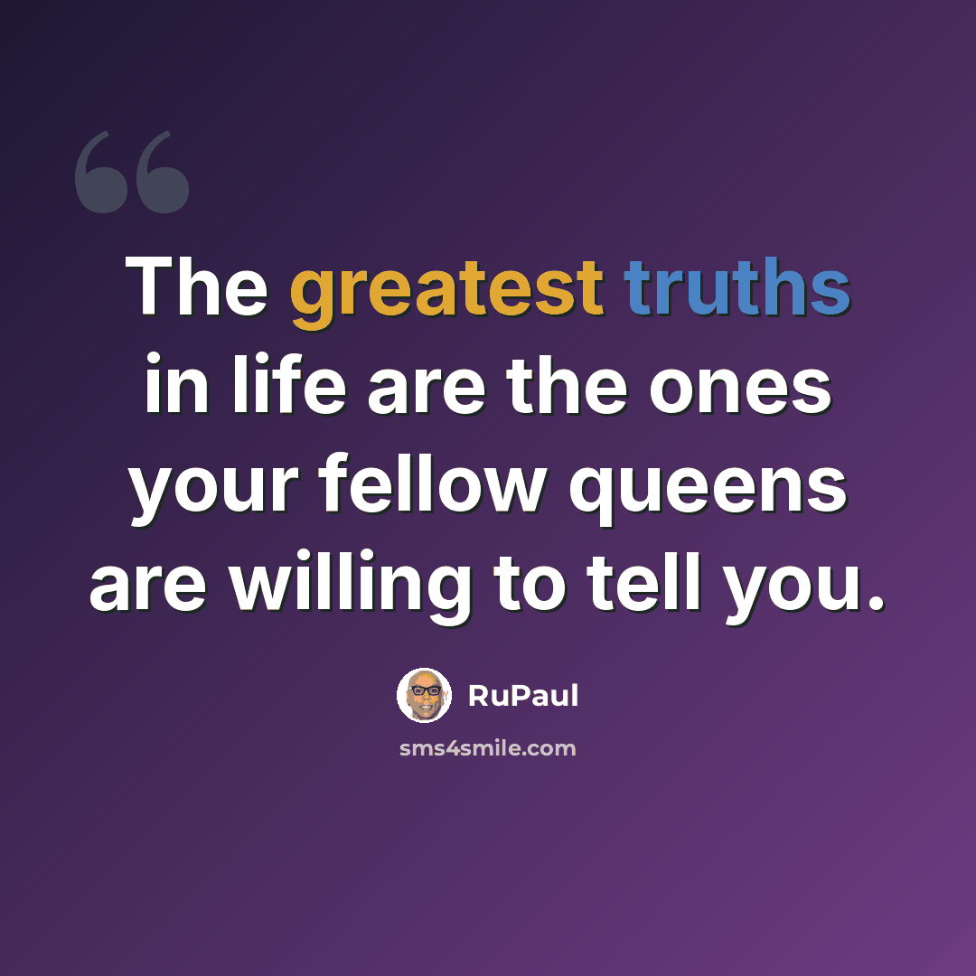 “The greatest truths in life are the ones your fellow queens are willing to tell you.” quote by RuPaul