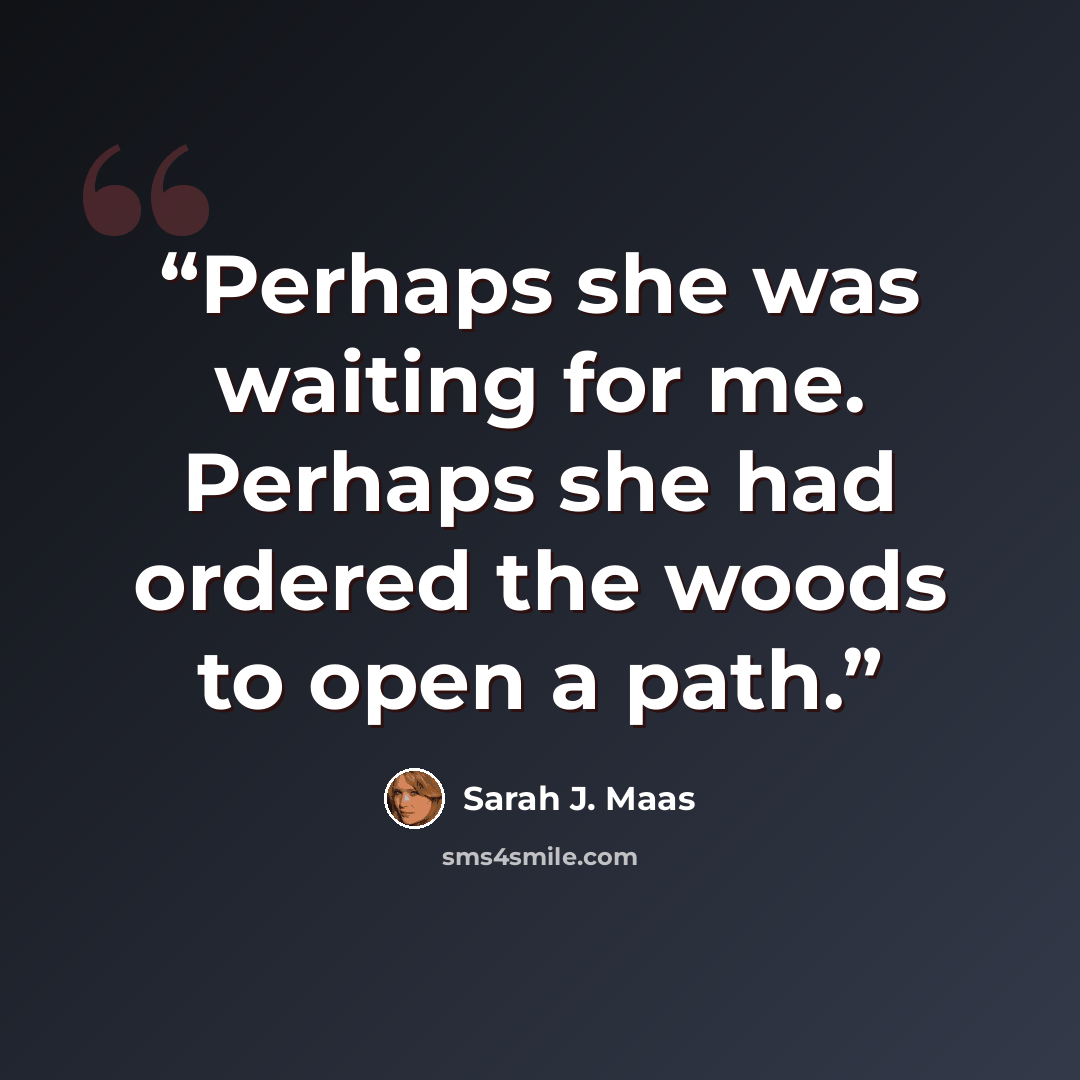 “Perhaps she was waiting for me. Perhaps she had ordered the woods to open a path.” quote by Sarah J. Maas
