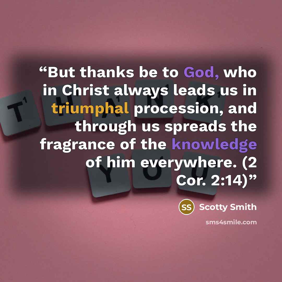 “But thanks be to God, who in Christ always leads us in triumphal procession, and through us spreads the fragrance of the knowledge of him everywhere. (2 Cor. 2:14)” quote by Scotty Smith