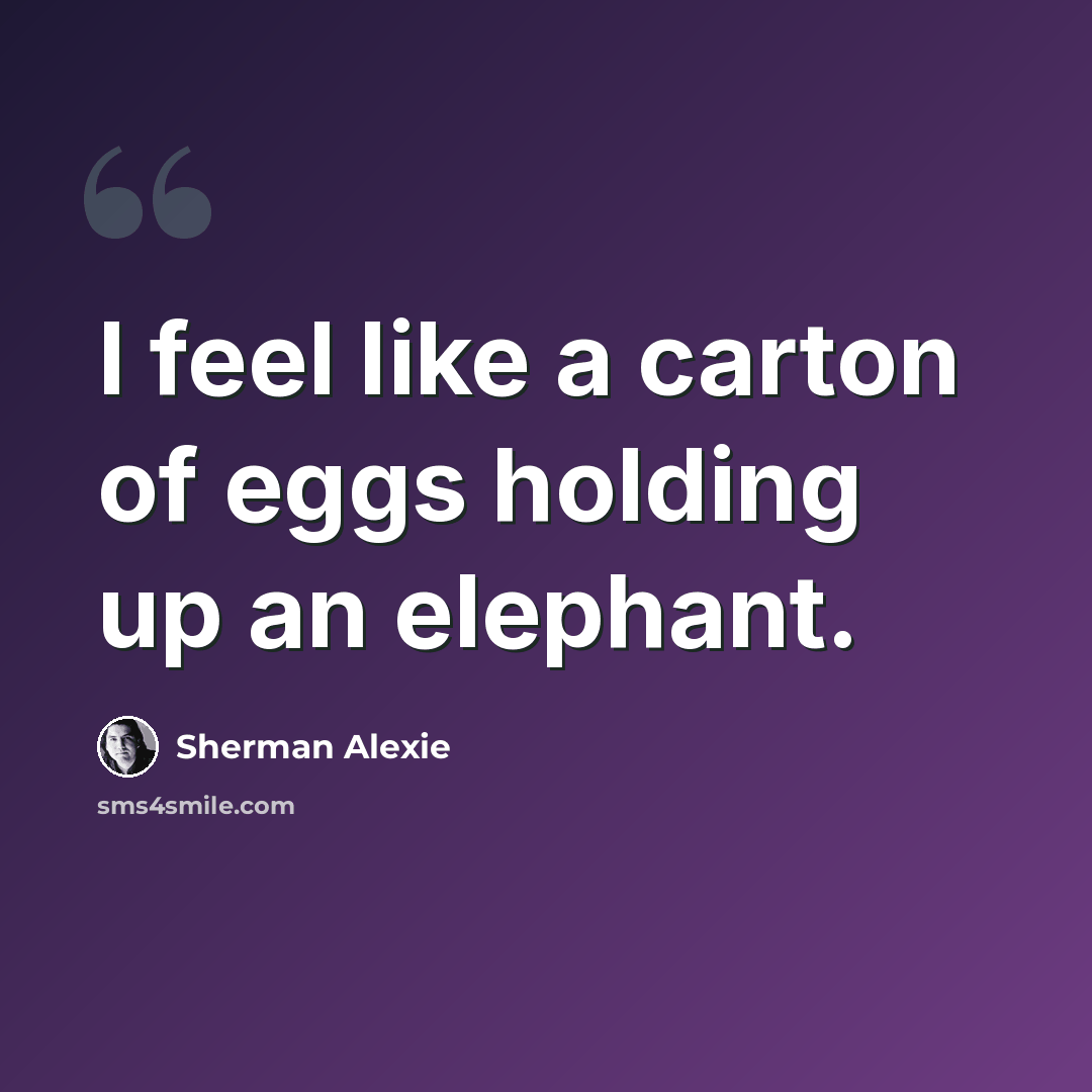“I feel like a carton of eggs holding up an elephant.” quote by Sherman Alexie