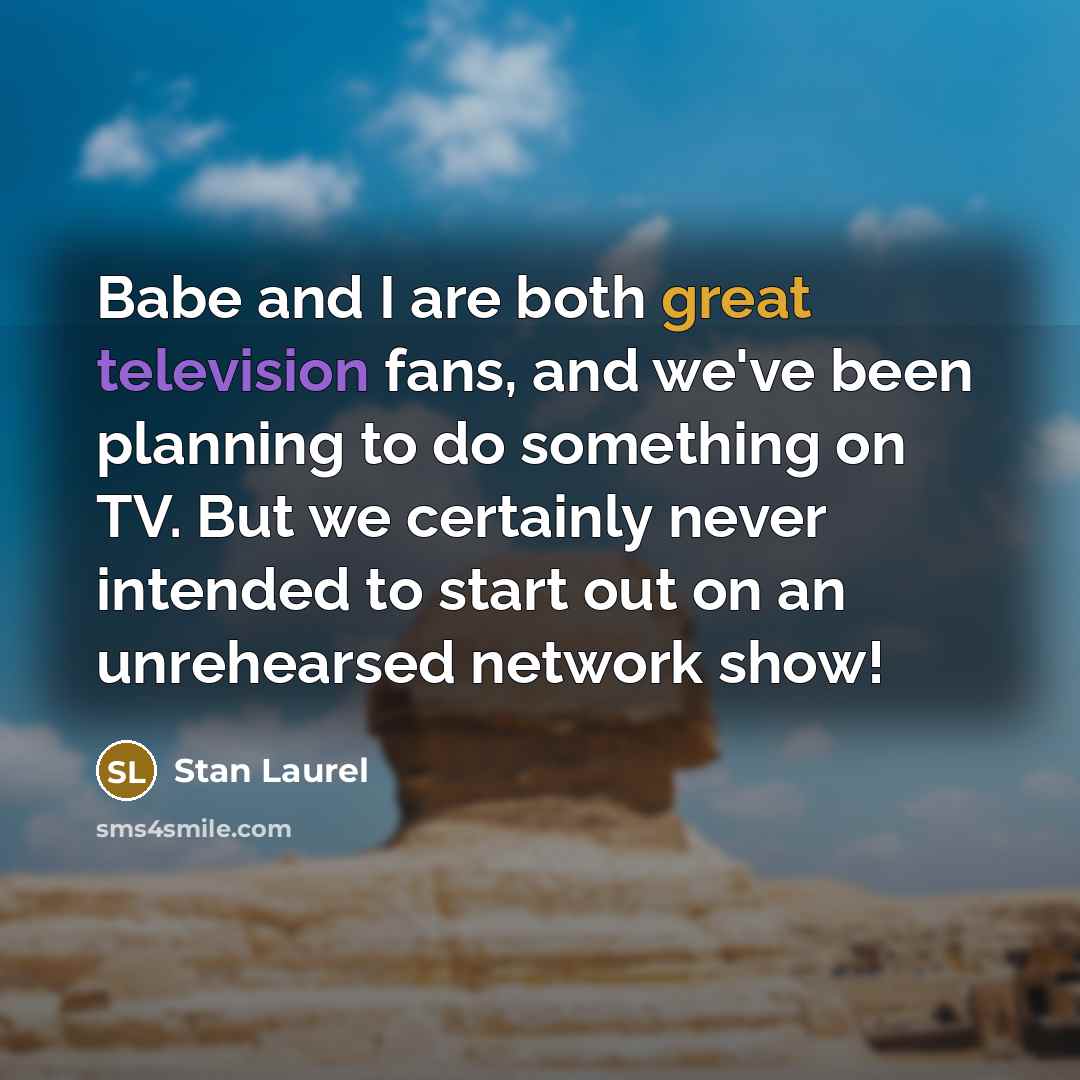 “Babe and I are both great television fans, and we've been planning to do something on TV. But we certainly never intended to start out on an unrehearsed network show!” quote by Stan Laurel