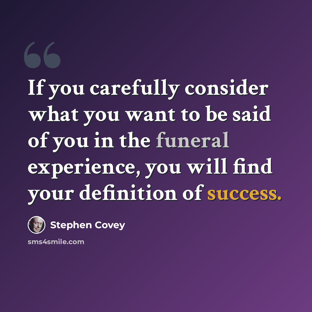 “If you carefully consider what you want to be said of you in the funeral experience, you will find your definition of success.” quote by Stephen Covey