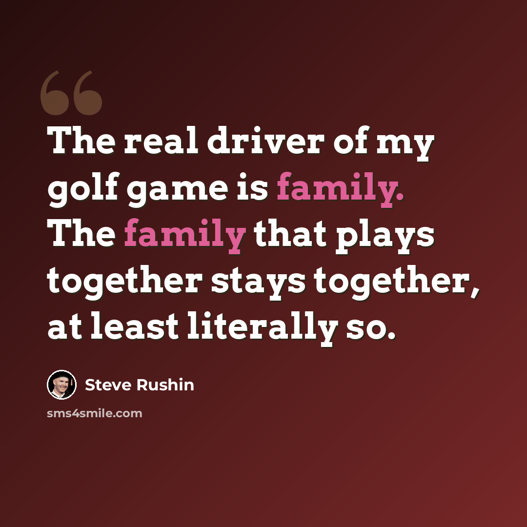“The real driver of my golf game is family. The family that plays together stays together, at least literally so.” quote by Steve Rushin