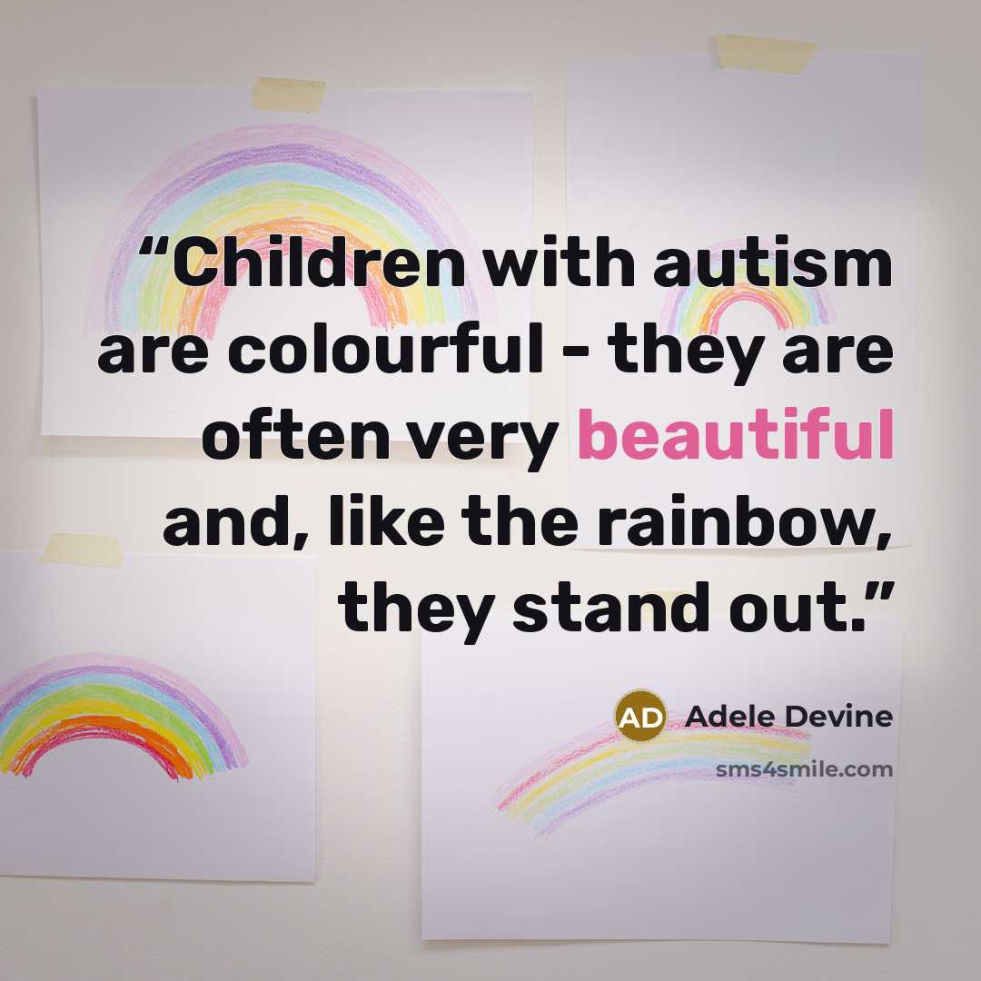 “Children with autism are colourful - they are often very beautiful and, like the rainbow, they stand out.” quote by Adele Devine