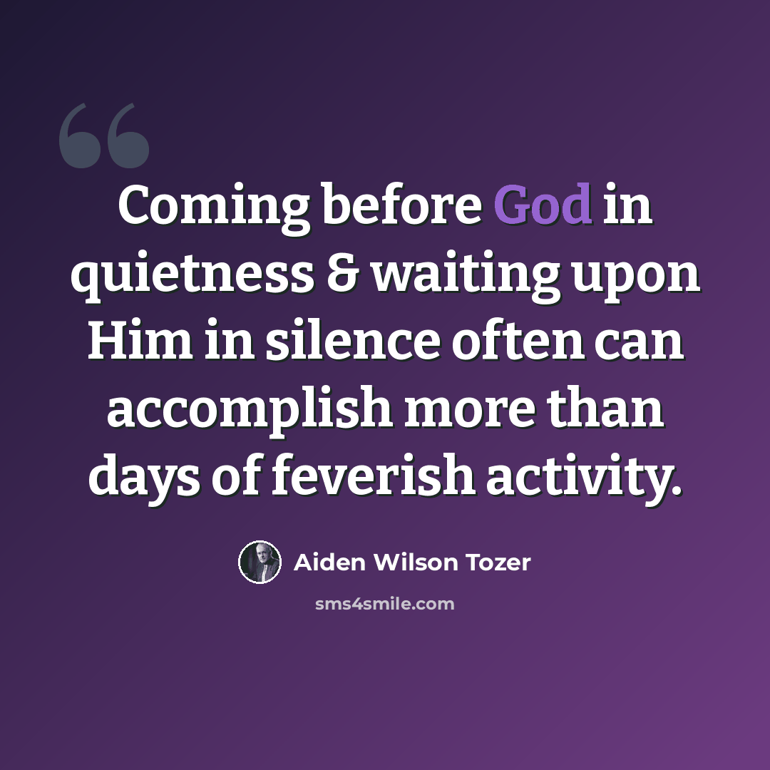 “Coming before God in quietness & waiting upon Him in silence often can accomplish more than days of feverish activity.” quote by Aiden Wilson Tozer