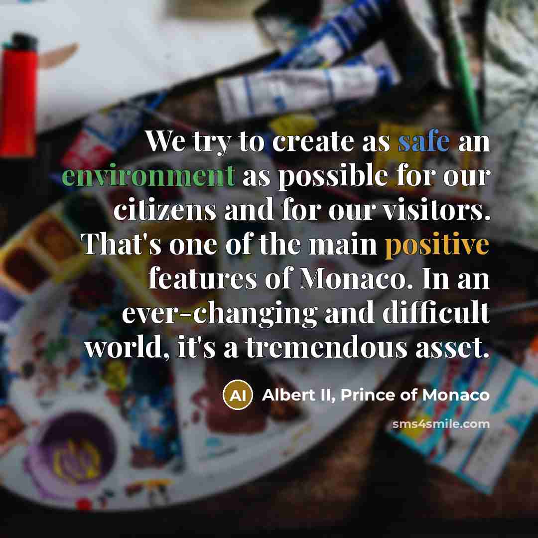 “We try to create as safe an environment as possible for our citizens and for our visitors. That's one of the main positive features of Monaco. In an ever-changing and difficult world, it's a tremendous asset.” quote by Albert II, Prince of Monaco