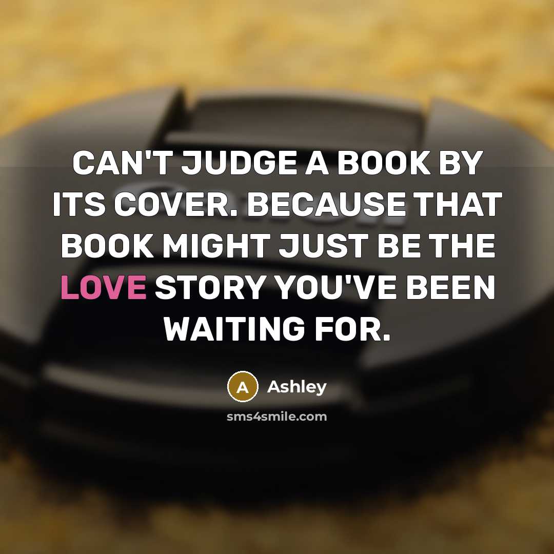 “CAN'T JUDGE A BOOK BY ITS COVER. BECAUSE THAT BOOK MIGHT JUST BE THE LOVE STORY YOU'VE BEEN WAITING FOR.” quote by Ashley