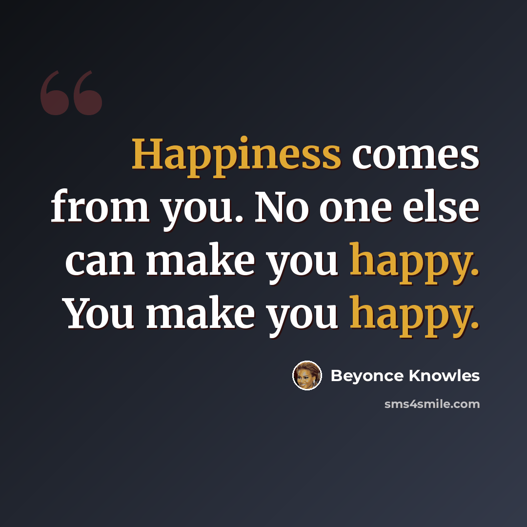 “Happiness comes from you. No one else can make you happy. You make you happy.” quote by Beyonce Knowles