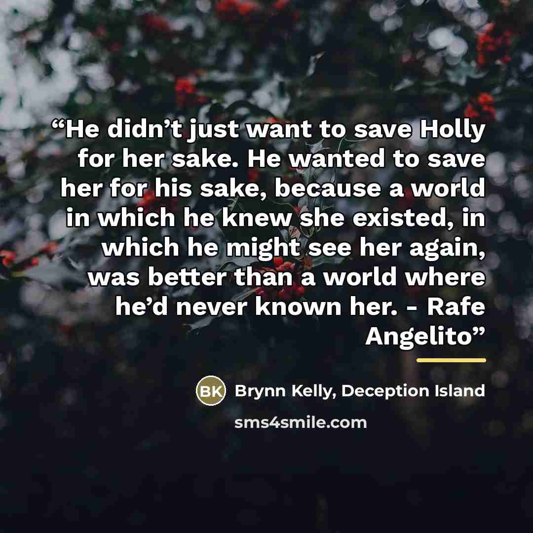 “He didn’t just want to save Holly for her sake. He wanted to save her for his sake, because a world in which he knew she existed, in which he might see her again, was better than a world where he’d never known her. - Rafe Angelito” quote by Deception Island Brynn Kelly