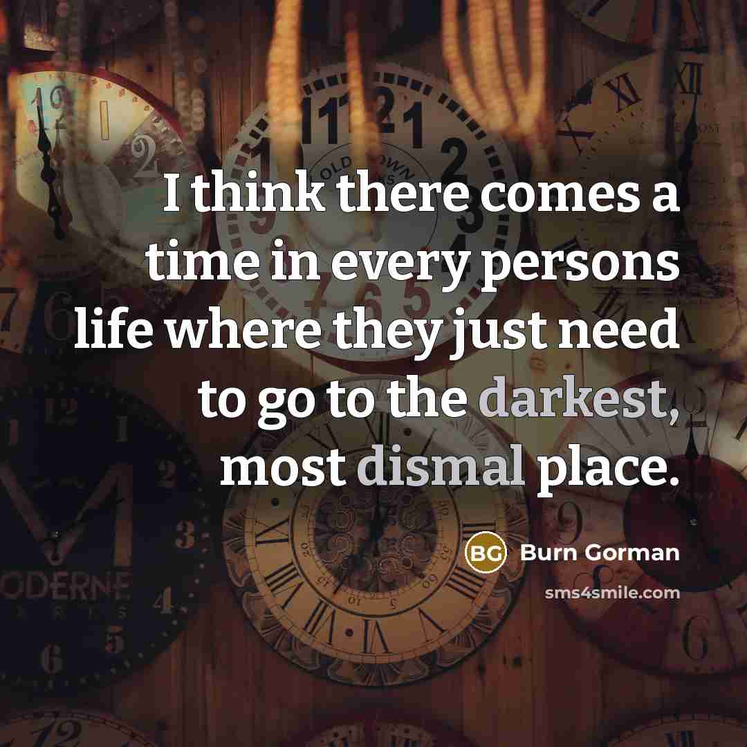 “I think there comes a time in every persons life where they just need to go to the darkest, most dismal place.” quote by Burn Gorman