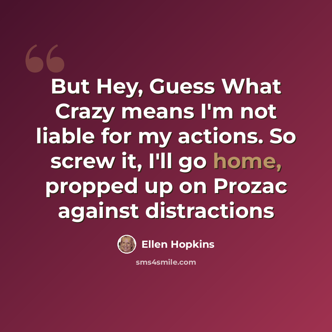 “But Hey, Guess What Crazy means I'm not liable for my actions. So screw it, I'll go home, propped up on Prozac against distractions” quote by Ellen Hopkins