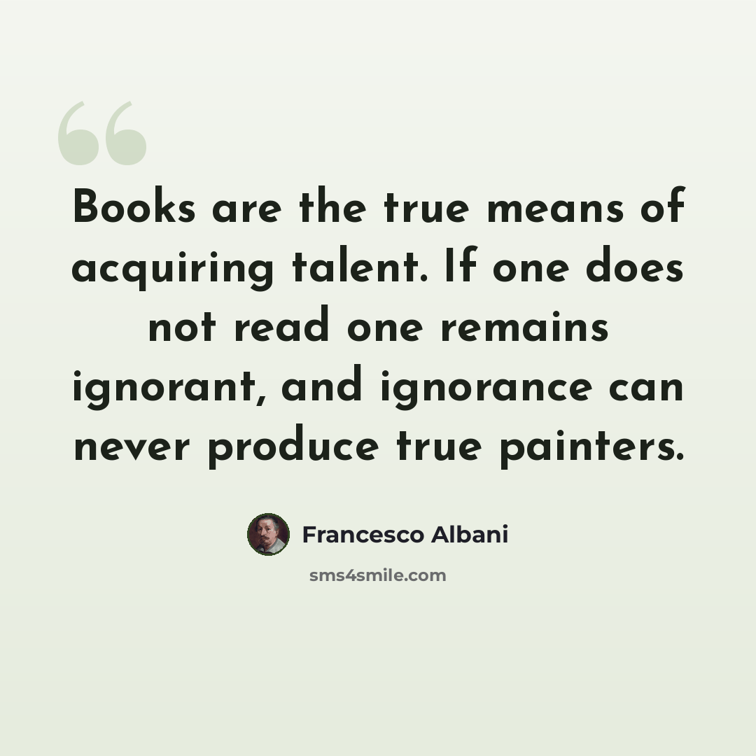 “Books are the true means of acquiring talent. If one does not read one remains ignorant, and ignorance can never produce true painters.” quote by Francesco Albani
