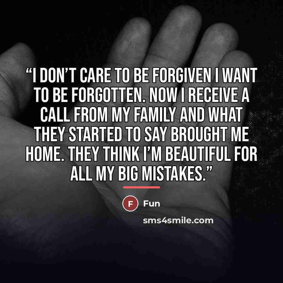 “I don’t care to be forgiven I want to be forgotten. Now I receive a call from my family and what they started to say brought me home. They think I’m beautiful for all my big mistakes.” quote by fun