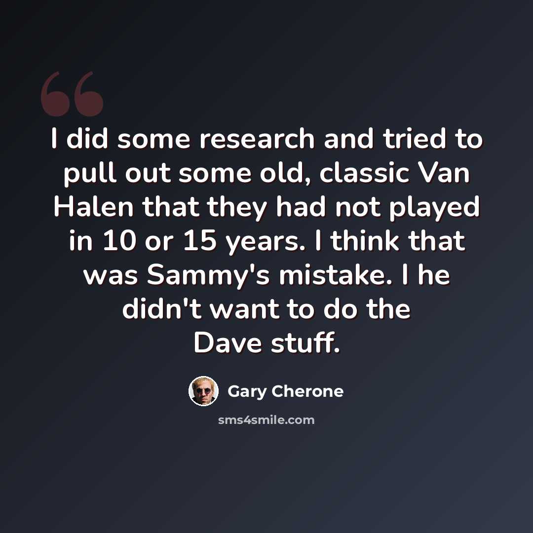 “I did some research and tried to pull out some old, classic Van Halen that they had not played in 10 or 15 years. I think that was Sammy's mistake. I he didn't want to do the Dave stuff.” quote by Gary Cherone