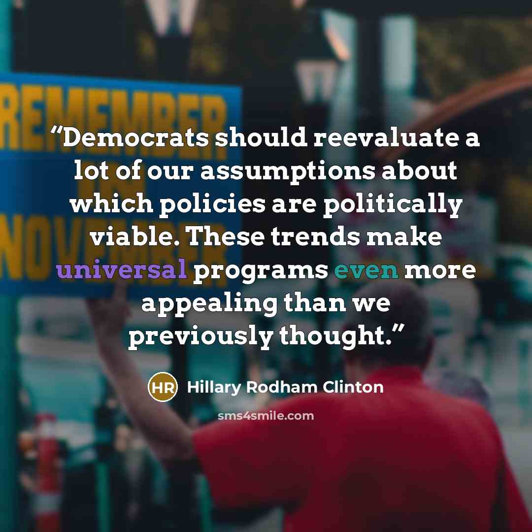 “Democrats should reevaluate a lot of our assumptions about which policies are politically viable. These trends make universal programs even more appealing than we previously thought.” quote by Hillary Rodham Clinton