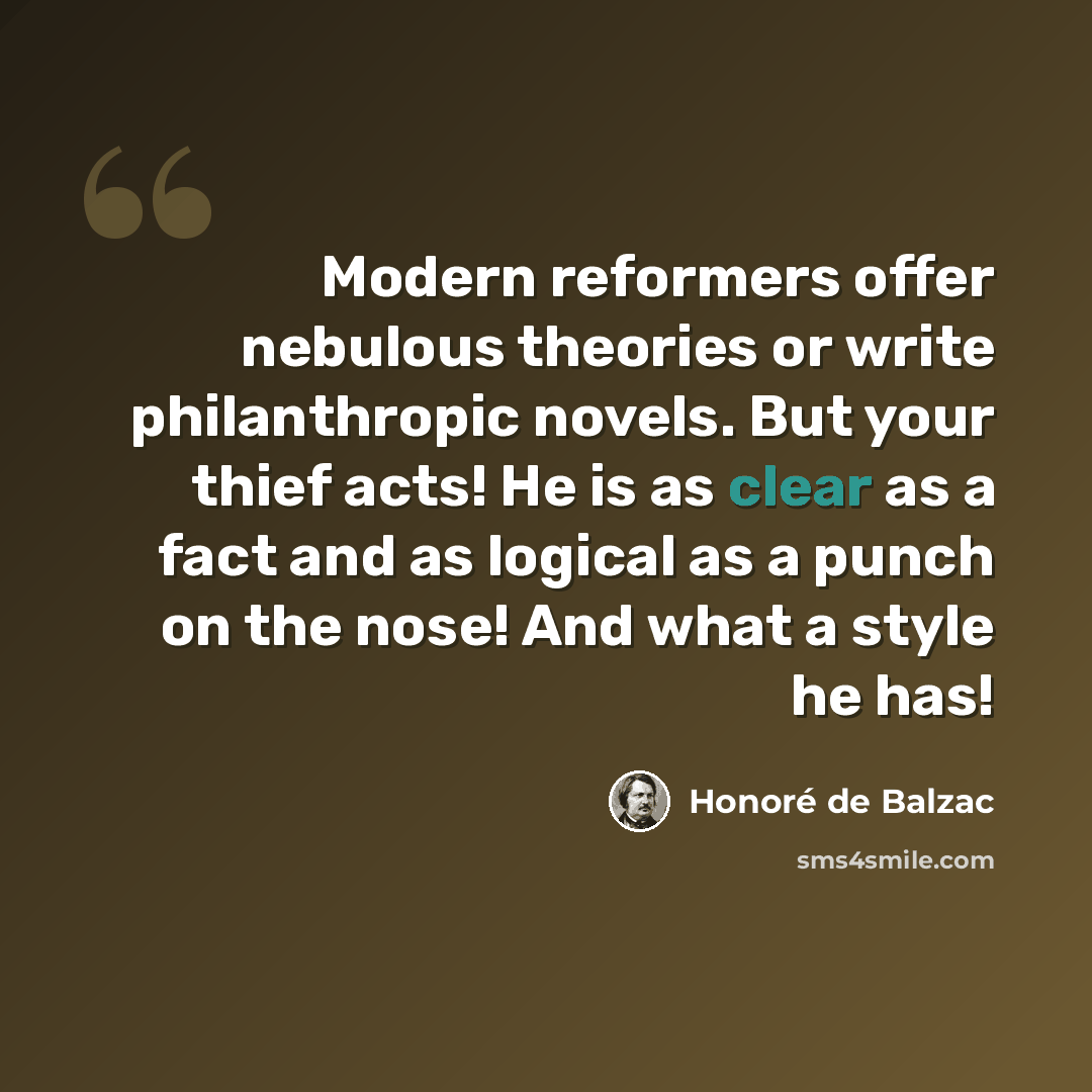 “Modern reformers offer nebulous theories or write philanthropic novels. But your thief acts! He is as clear as a fact and as logical as a punch on the nose! And what a style he has!” quote by Honore de Balzac