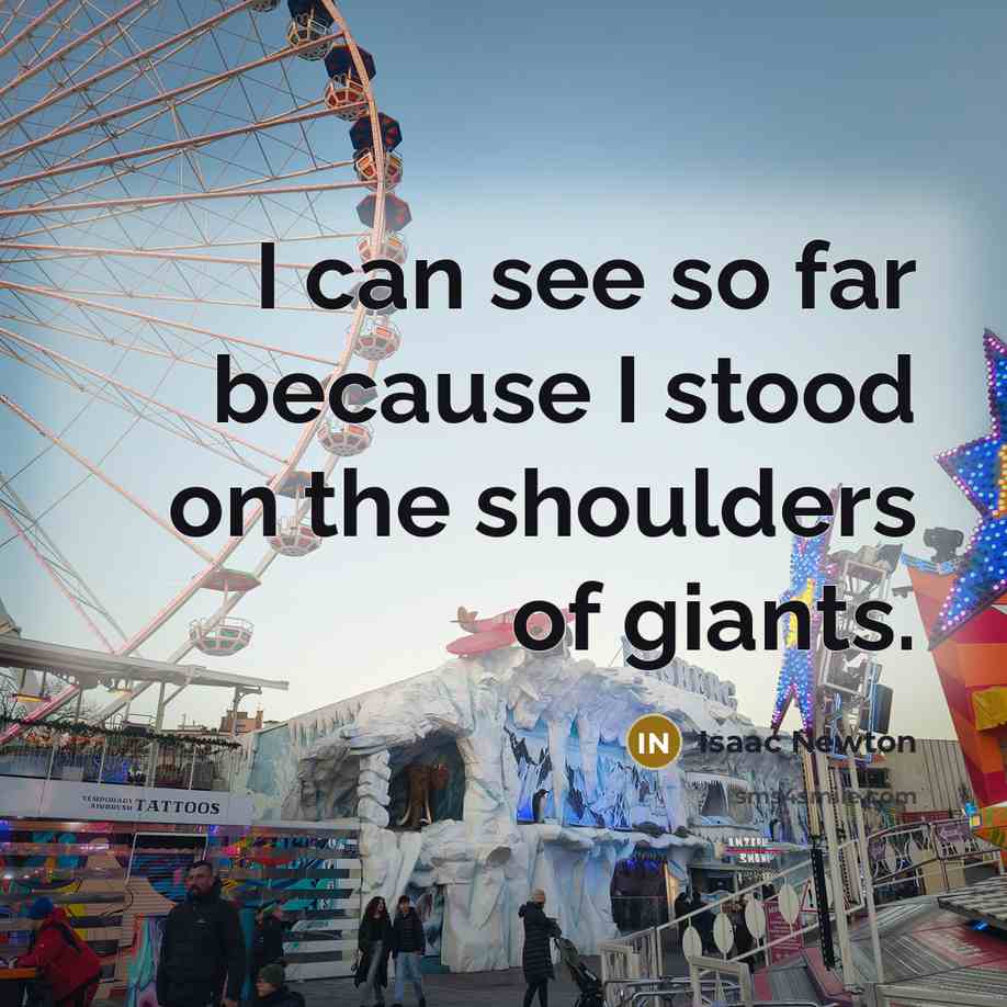 “I can see so far because I stood on the shoulders of giants.” quote by Isaac Newton