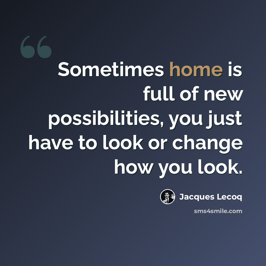 “Sometimes home is full of new possibilities, you just have to look or change how you look.” quote by Jacques Lecoq