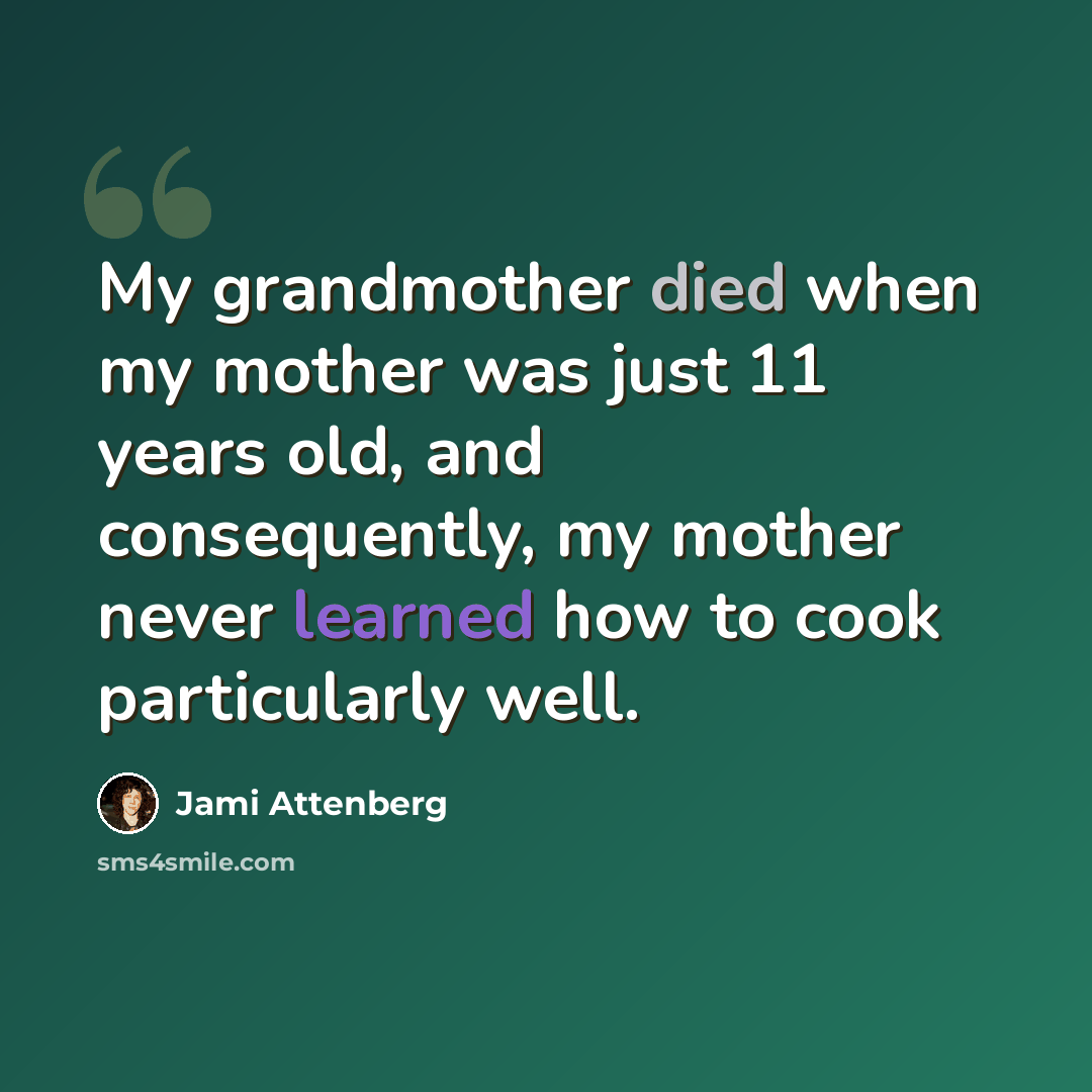 “My grandmother died when my mother was just 11 years old, and consequently, my mother never learned how to cook particularly well.” quote by Jami Attenberg