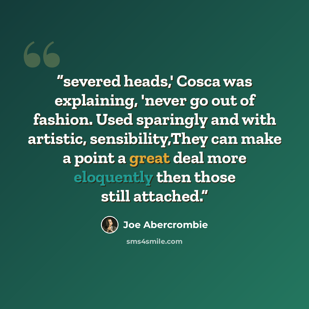 “severed heads,' Cosca was explaining, 'never go out of fashion. Used sparingly and with artistic, sensibility,They can make a point a great deal more eloquently then those still attached.” quote by Joe Abercrombie