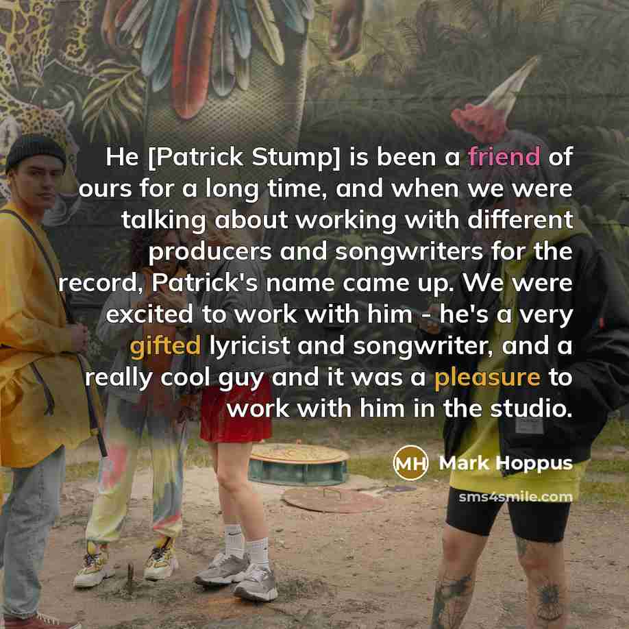 “He [Patrick Stump] is been a friend of ours for a long time, and when we were talking about working with different producers and songwriters for the record, Patrick's name came up. We were excited to work with him - he's a very gifted lyricist and songwriter, and a really cool guy and it was a…” quote by Mark Hoppus